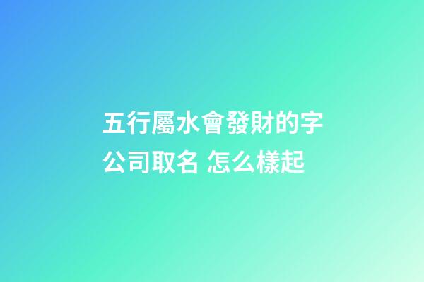 五行屬水會發財的字公司取名 怎么樣起-第1張-公司起名-玄機派